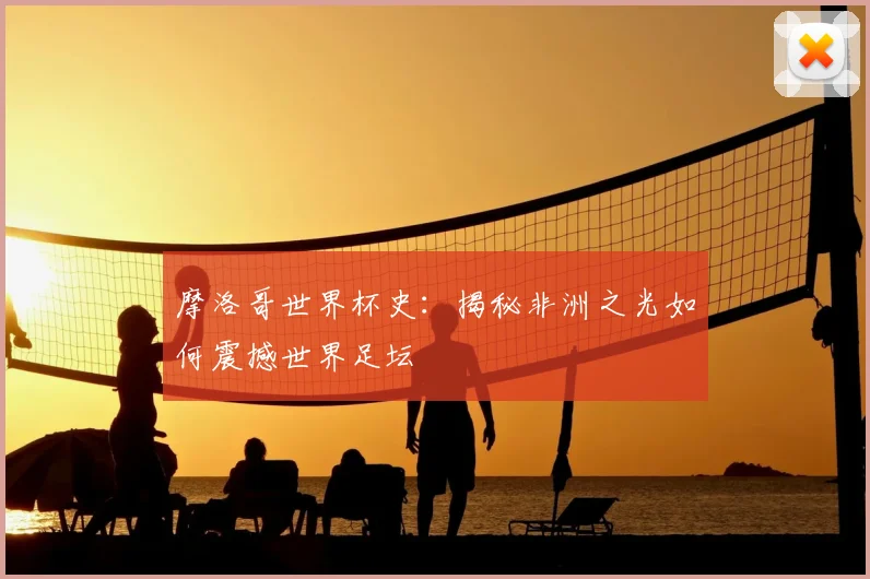 摩洛哥世界杯史：揭秘非洲之光如何震撼世界足坛