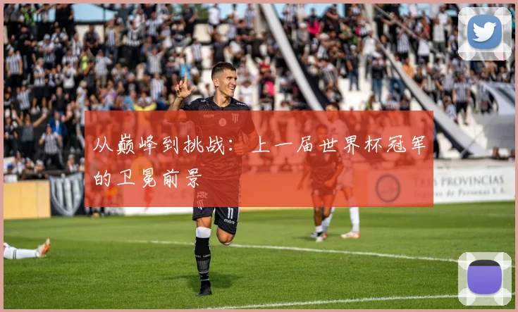 从巅峰到挑战:上一届世界杯冠军的卫冕前景