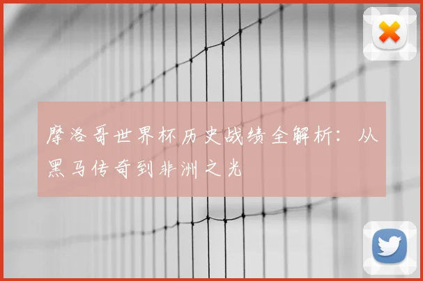 摩洛哥世界杯历史战绩全解析：从黑马传奇到非洲之光