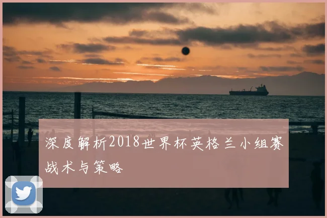 深度解析2018世界杯英格兰小组赛战术与策略