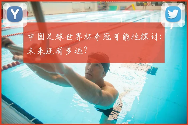 中国足球世界杯夺冠可能性探讨:未来还有多远?