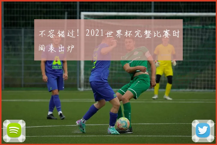 不容错过!2021世界杯完整比赛时间表出炉