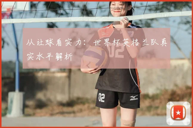 从让球看实力：世界杯英格兰队真实水平解析