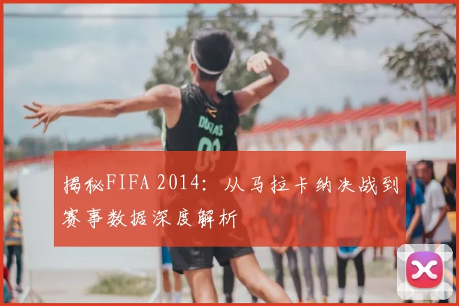 揭秘FIFA 2014：从马拉卡纳决战到赛事数据深度解析