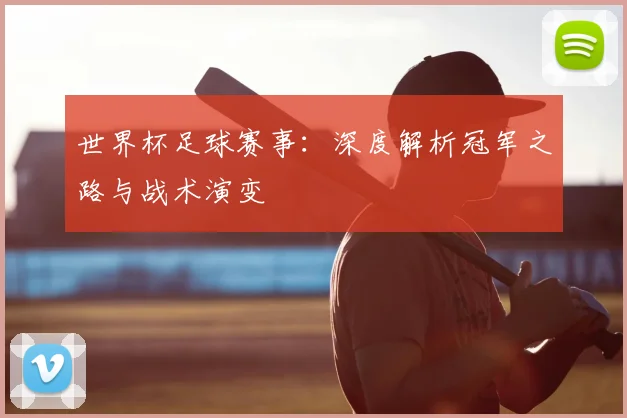 世界杯足球赛事：深度解析冠军之路与战术演变
