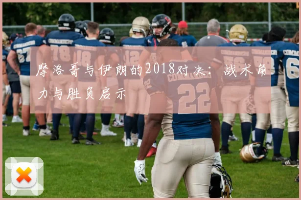 摩洛哥与伊朗的2018对决：战术角力与胜负启示