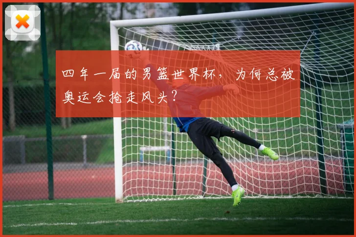 四年一届的男篮世界杯，为何总被奥运会抢走风头？