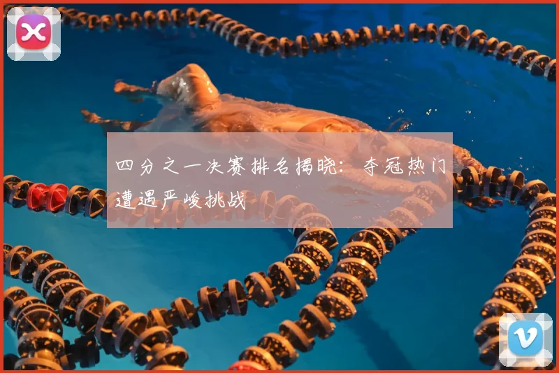 四分之一决赛排名揭晓：夺冠热门遭遇严峻挑战