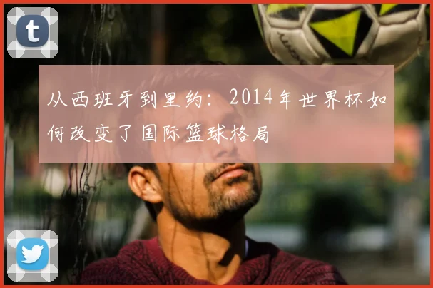 从西班牙到里约：2014年世界杯如何改变了国际篮球格局