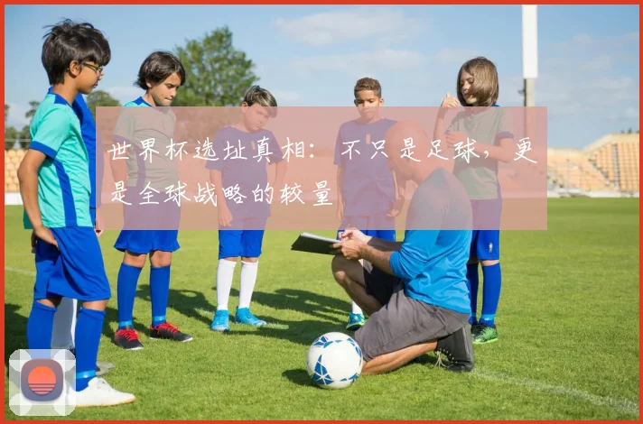 世界杯选址真相:不只是足球,更是全球战略的较量