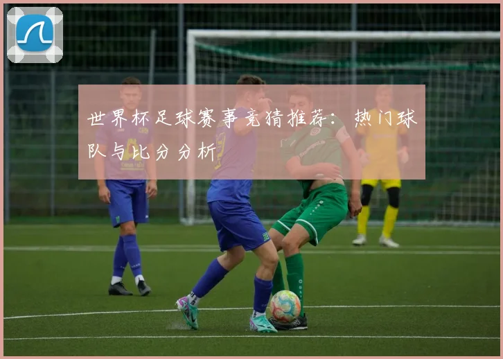 世界杯足球赛事竞猜推荐：热门球队与比分分析
