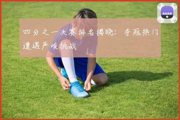 四分之一决赛排名揭晓：夺冠热门遭遇严峻挑战