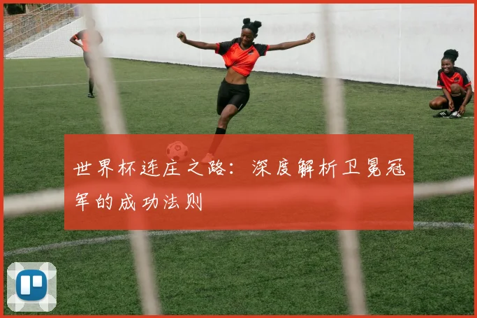 世界杯连庄之路:深度解析卫冕冠军的成功法则