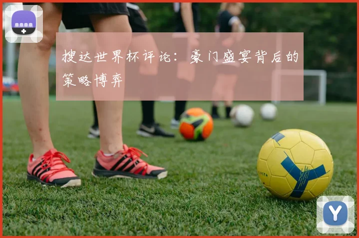 搜达世界杯评论：豪门盛宴背后的策略博弈