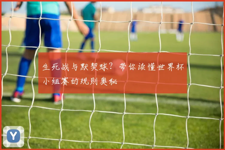 生死战与默契球？带你读懂世界杯小组赛的规则奥秘