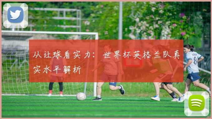 从让球看实力：世界杯英格兰队真实水平解析