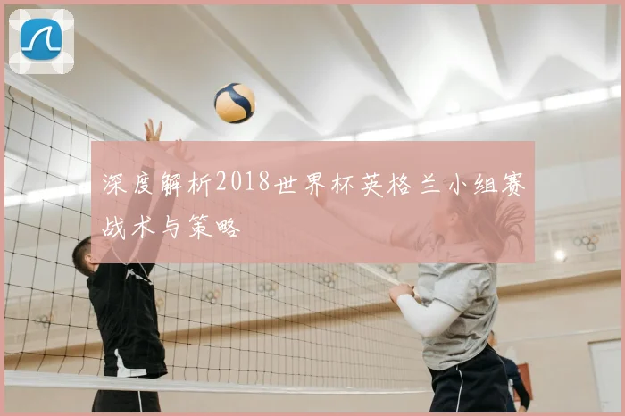 深度解析2018世界杯英格兰小组赛战术与策略