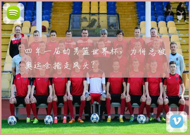 四年一届的男篮世界杯，为何总被奥运会抢走风头？