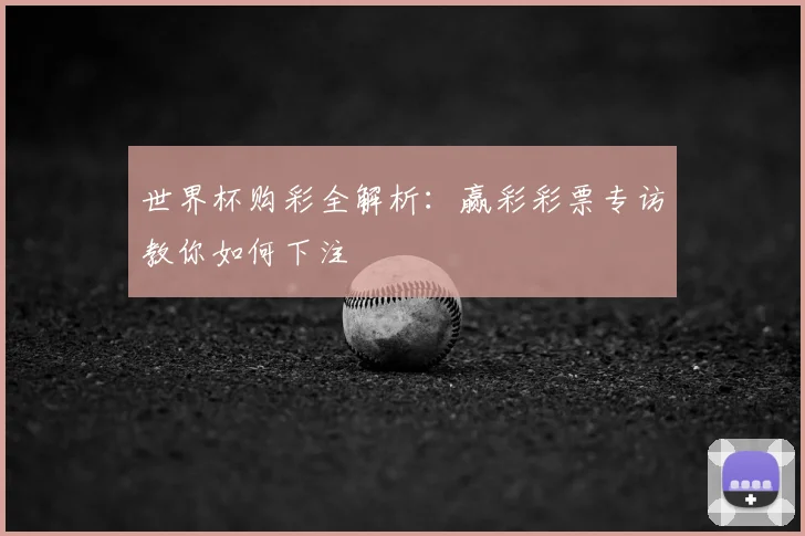 世界杯购彩全解析:赢彩彩票专访教你如何下注