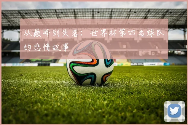 从巅峰到失落:世界杯第四名球队的悲情故事