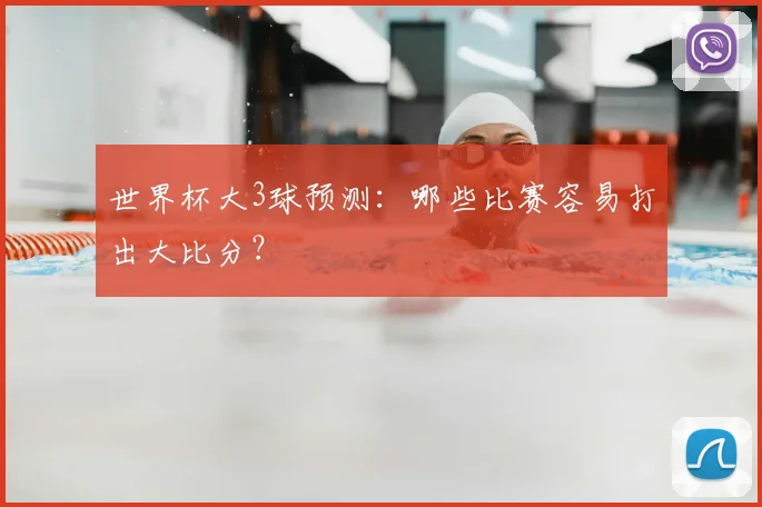 世界杯大3球预测:哪些比赛容易打出大比分?