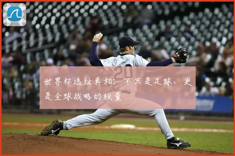 世界杯选址真相:不只是足球,更是全球战略的较量