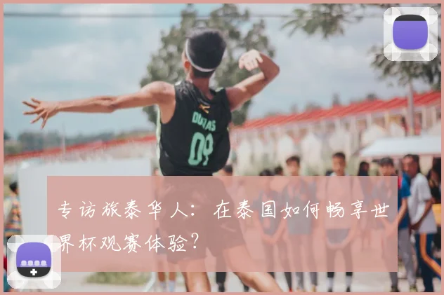 专访旅泰华人:在泰国如何畅享世界杯观赛体验?