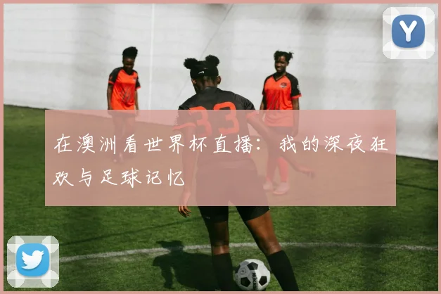 在澳洲看世界杯直播：我的深夜狂欢与足球记忆