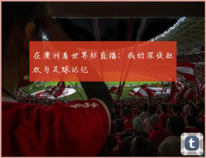 在澳洲看世界杯直播：我的深夜狂欢与足球记忆
