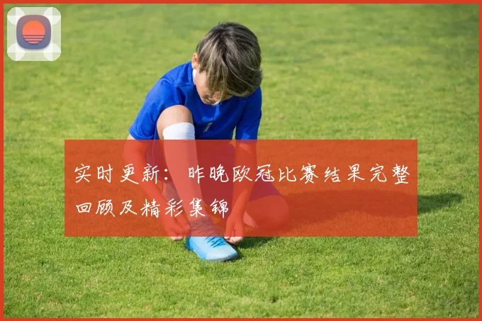 实时更新：昨晚欧冠比赛结果完整回顾及精彩集锦