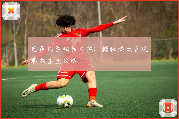 巴萨门票销售火热:揭秘诺坎普观赛购票全攻略