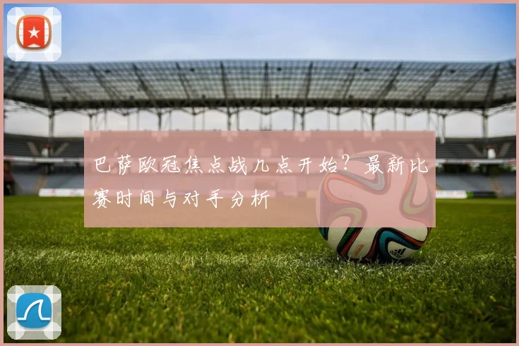 巴萨欧冠焦点战几点开始？最新比赛时间与对手分析