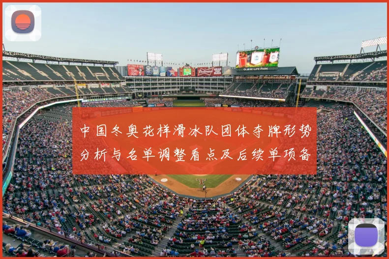 中国冬奥花样滑冰队团体夺牌形势分析与名单调整看点及后续单项备战影响