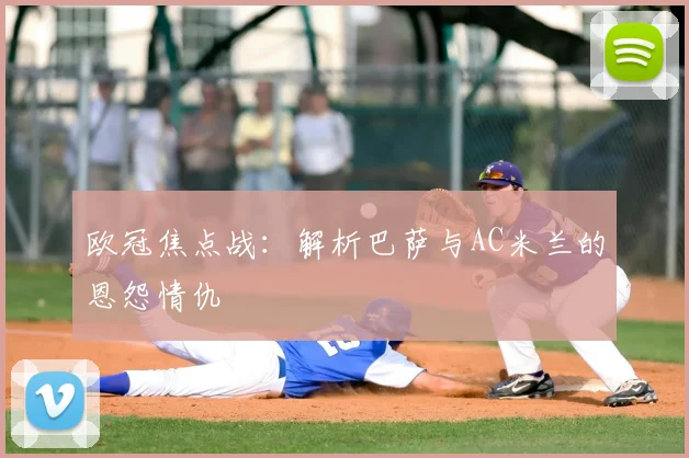 欧冠焦点战：解析巴萨与AC米兰的恩怨情仇