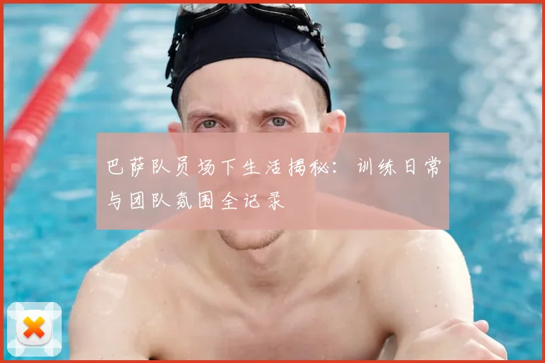 巴萨队员场下生活揭秘：训练日常与团队氛围全记录
