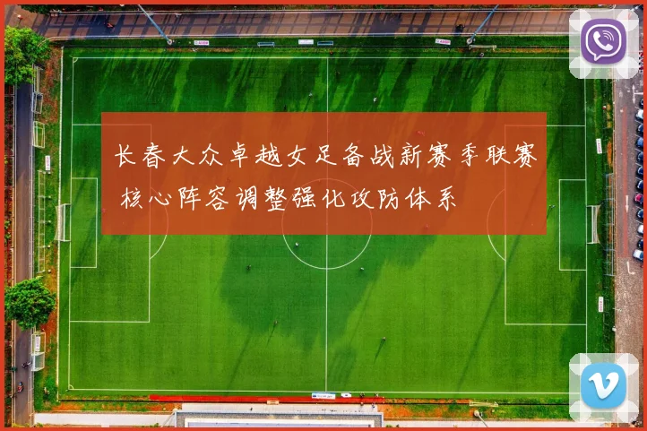 长春大众卓越女足备战新赛季联赛 核心阵容调整强化攻防体系