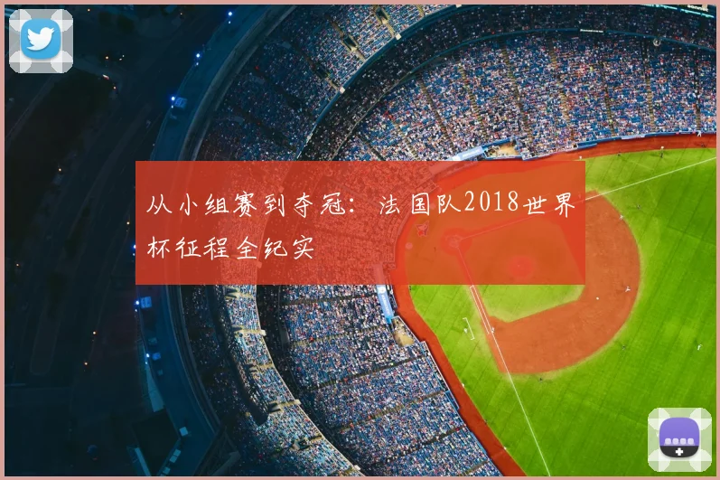 从小组赛到夺冠：法国队2018世界杯征程全纪实