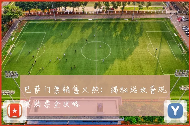 巴萨门票销售火热：揭秘诺坎普观赛购票全攻略