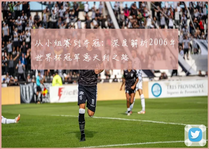 从小组赛到夺冠：深度解析2006年世界杯冠军意大利之路