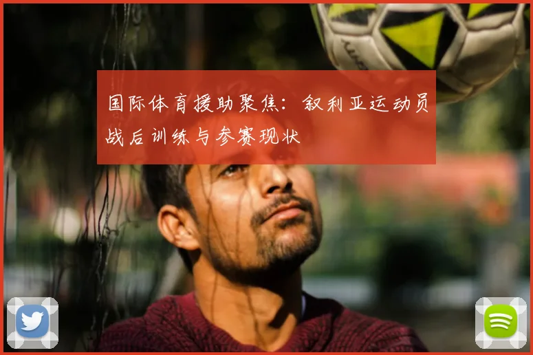 国际体育援助聚焦：叙利亚运动员战后训练与参赛现状