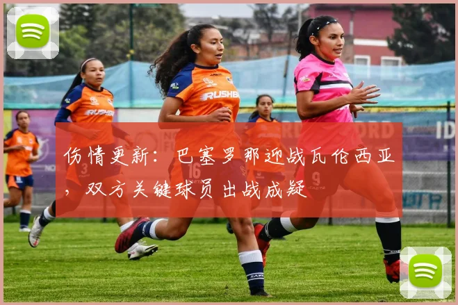 伤情更新:巴塞罗那迎战瓦伦西亚,双方关键球员出战成疑