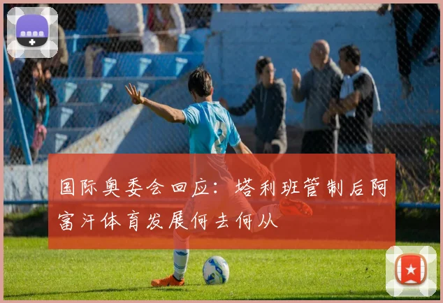 国际奥委会回应：塔利班管制后阿富汗体育发展何去何从