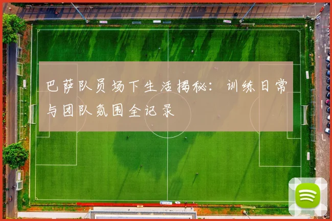 巴萨队员场下生活揭秘:训练日常与团队氛围全记录