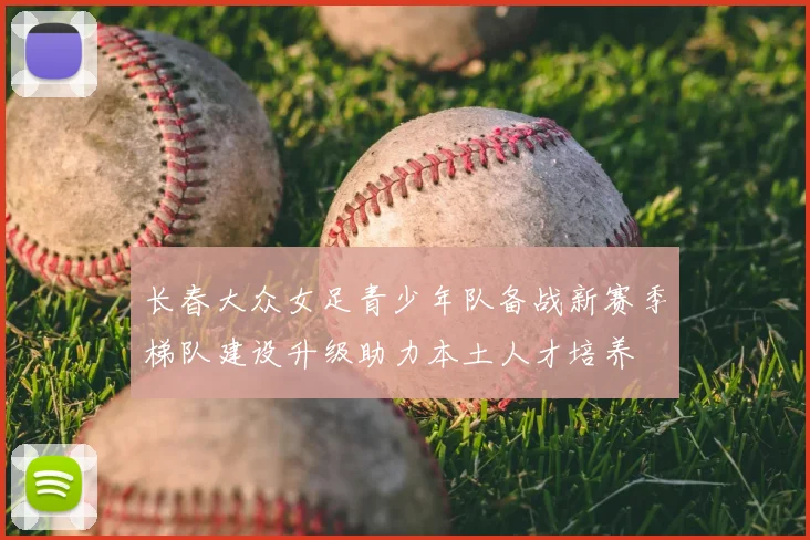 长春大众女足青少年队备战新赛季梯队建设升级助力本土人才培养