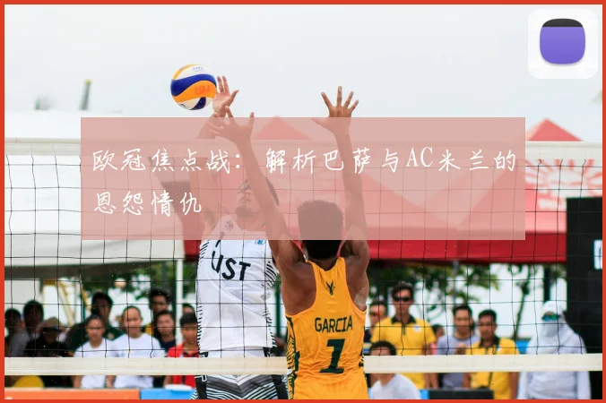 欧冠焦点战：解析巴萨与AC米兰的恩怨情仇