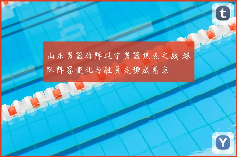 山东男篮对阵辽宁男篮焦点之战 球队阵容变化与胜负走势成看点