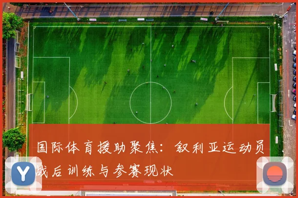 国际体育援助聚焦：叙利亚运动员战后训练与参赛现状